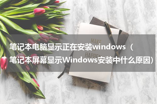 笔记本电脑显示正在安装windows（笔记本屏幕显示Windows安装中什么原因）