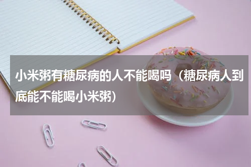 小米粥有糖尿病的人不能喝吗（糖尿病人到底能不能喝小米粥）