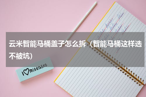 云米智能马桶盖子怎么拆（智能马桶这样选不被坑）