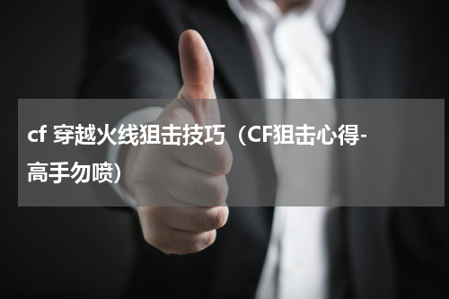 cf 穿越火线狙击技巧（CF狙击心得-高手勿喷）