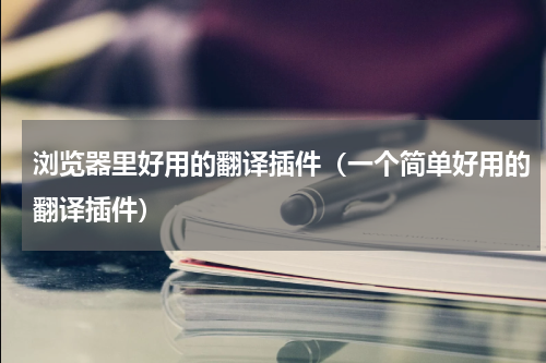 浏览器里好用的翻译插件（一个简单好用的翻译插件）