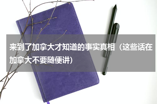 来到了加拿大才知道的事实真相（这些话在加拿大不要随便讲）