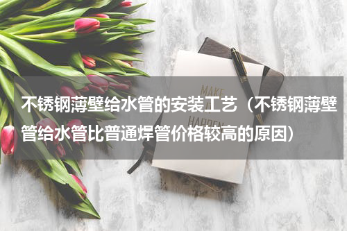 不锈钢薄壁给水管的安装工艺（不锈钢薄壁管给水管比普通焊管价格较高的原因）