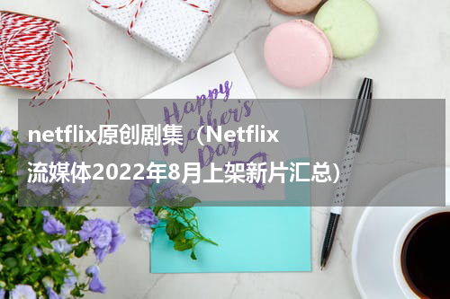 netflix原创剧集（Netflix流媒体2022年8月上架新片汇总）