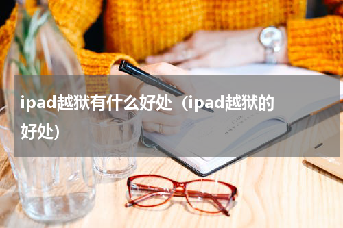 ipad越狱有什么好处（ipad越狱的好处）