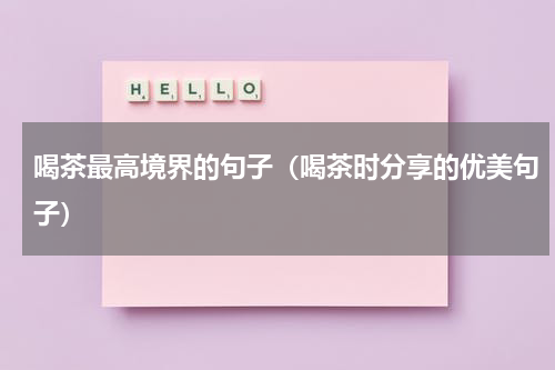 喝茶最高境界的句子（喝茶时分享的优美句子）