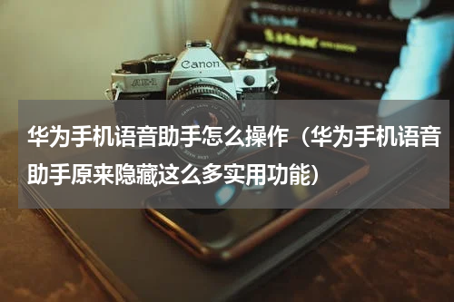 华为手机语音助手怎么操作（华为手机语音助手原来隐藏这么多实用功能）