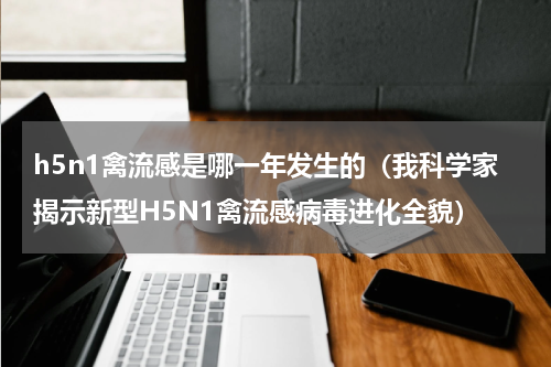 h5n1禽流感是哪一年发生的（我科学家揭示新型H5N1禽流感病毒进化全貌）