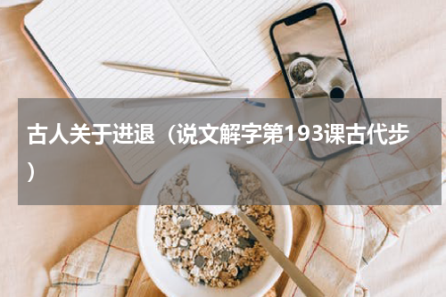 古人关于进退（说文解字第193课古代步）