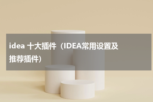 idea 十大插件（IDEA常用设置及推荐插件）