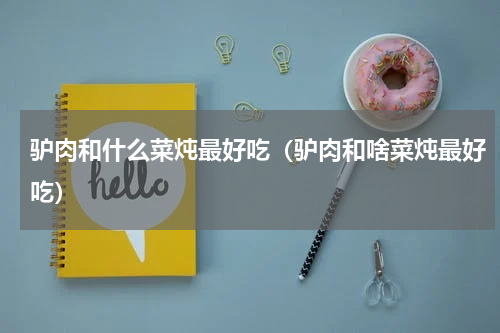 驴肉和什么菜炖最好吃（驴肉和啥菜炖最好吃）