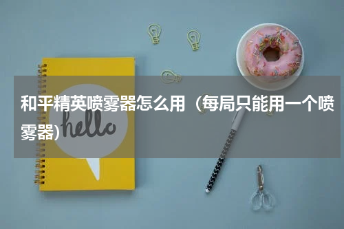 和平精英喷雾器怎么用（每局只能用一个喷雾器）