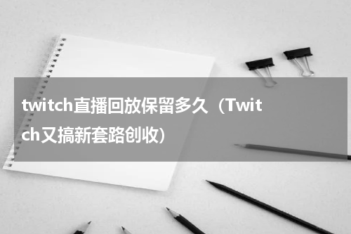 twitch直播回放保留多久（Twitch又搞新套路创收）
