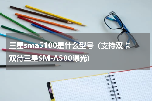 三星sma5100是什么型号（支持双卡双待三星SM-A500曝光）
