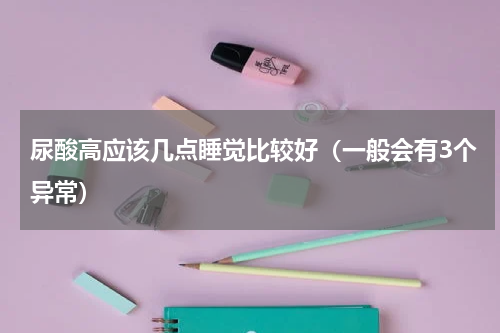 尿酸高应该几点睡觉比较好（一般会有3个异常）