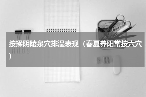 按揉阴陵泉穴排湿表现（春夏养阳常按六穴）
