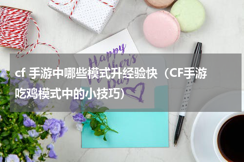cf 手游中哪些模式升经验快（CF手游吃鸡模式中的小技巧）