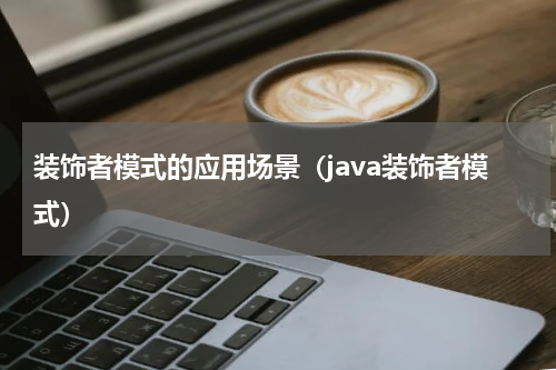 装饰者模式的应用场景（java装饰者模式）