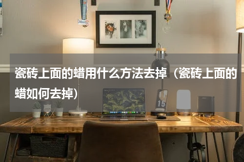 瓷砖上面的蜡用什么方法去掉（瓷砖上面的蜡如何去掉）