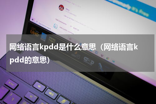 网络语言kpdd是什么意思（网络语言kpdd的意思）