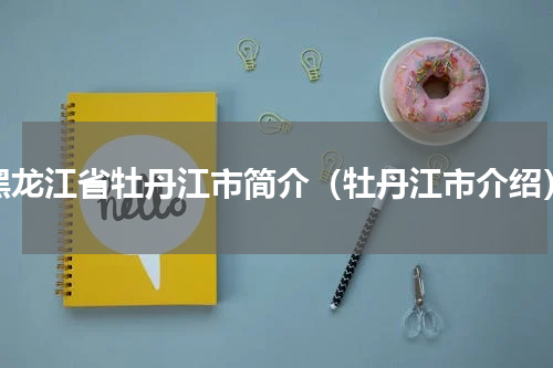 黑龙江省牡丹江市简介（牡丹江市介绍）