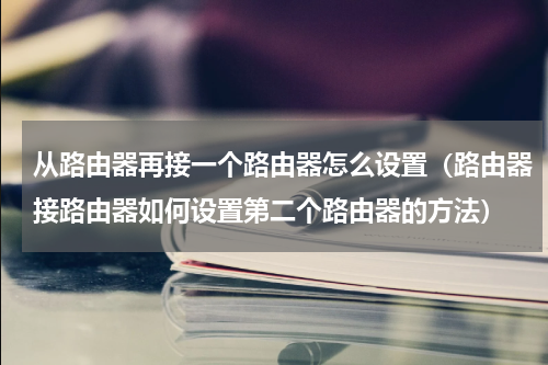 从路由器再接一个路由器怎么设置（路由器接路由器如何设置第二个路由器的方法）