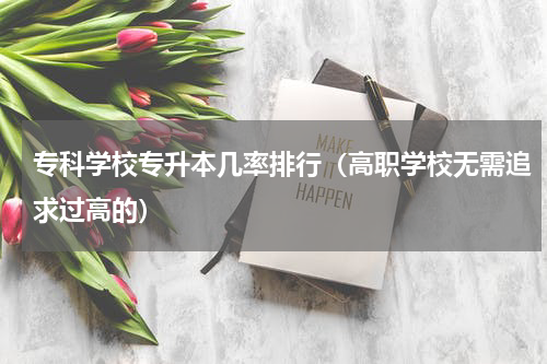 专科学校专升本几率排行（高职学校无需追求过高的）