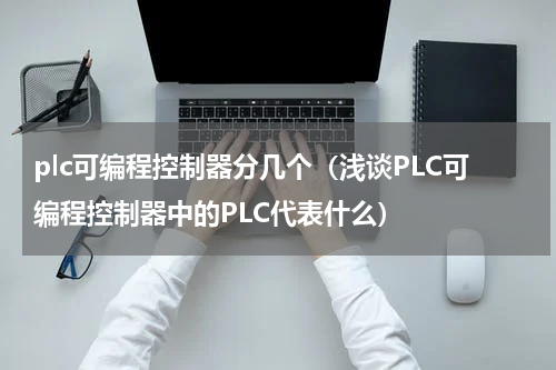 plc可编程控制器分几个（浅谈PLC可编程控制器中的PLC代表什么）