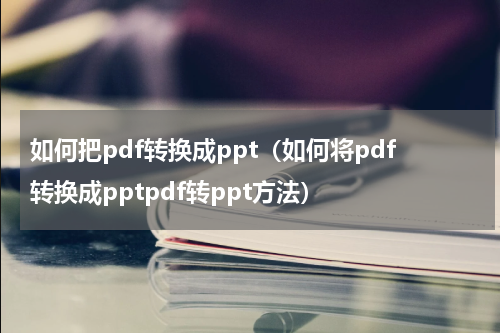 如何把pdf转换成ppt（如何将pdf转换成pptpdf转ppt方法）