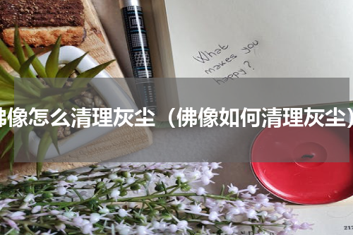 佛像怎么清理灰尘（佛像如何清理灰尘）