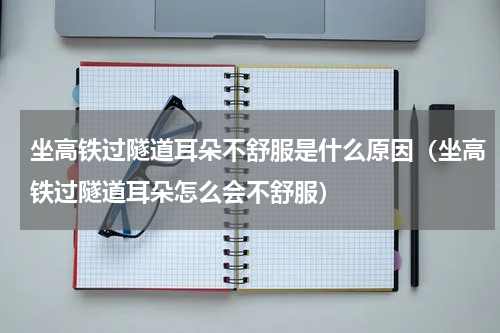 坐高铁过隧道耳朵不舒服是什么原因（坐高铁过隧道耳朵怎么会不舒服）