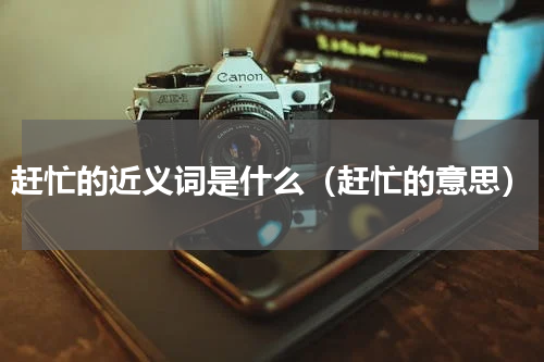 赶忙的近义词是什么（赶忙的意思）