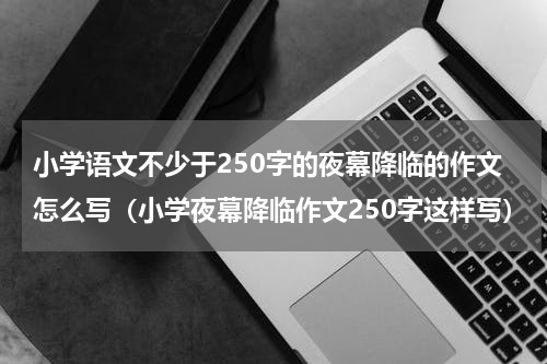 小学语文不少于250字的夜幕降临的作文怎么写（小学夜幕降临作文250字这样写）
