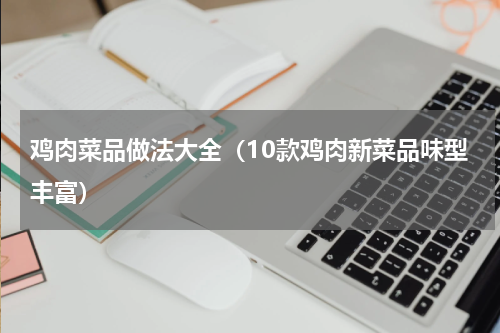 鸡肉菜品做法大全（10款鸡肉新菜品味型丰富）