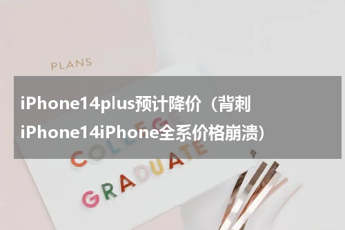 iPhone14plus预计降价（背刺iPhone14iPhone全系价格崩溃）