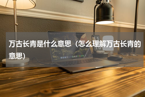 万古长青是什么意思（怎么理解万古长青的意思）