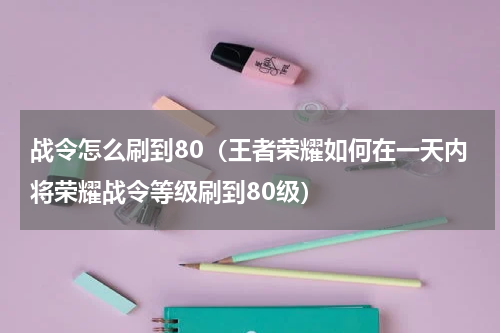 战令怎么刷到80（王者荣耀如何在一天内将荣耀战令等级刷到80级）