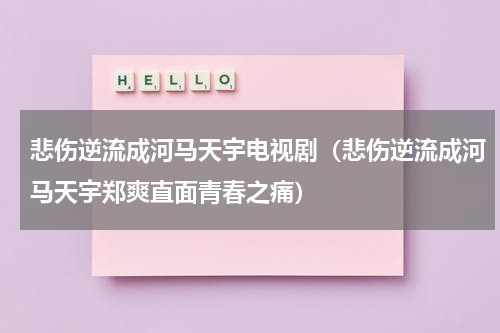 悲伤逆流成河马天宇电视剧（悲伤逆流成河马天宇郑爽直面青春之痛）