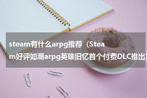 steam有什么arpg推荐（Steam好评如潮arpg英雄旧忆首个付费DLC推出）