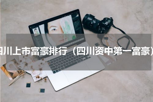 四川上市富豪排行（四川资中第一富豪）