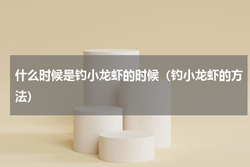 什么时候是钓小龙虾的时候（钓小龙虾的方法）