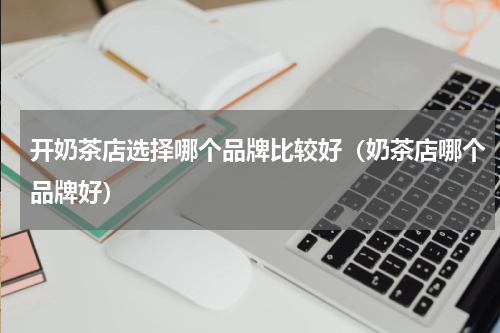 开奶茶店选择哪个品牌比较好（奶茶店哪个品牌好）