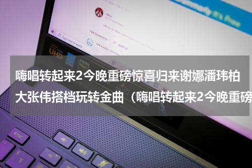 嗨唱转起来2今晚重磅惊喜归来谢娜潘玮柏大张伟搭档玩转金曲（嗨唱转起来2今晚重磅惊喜归来谢娜潘玮柏大张伟搭档玩转金曲）
