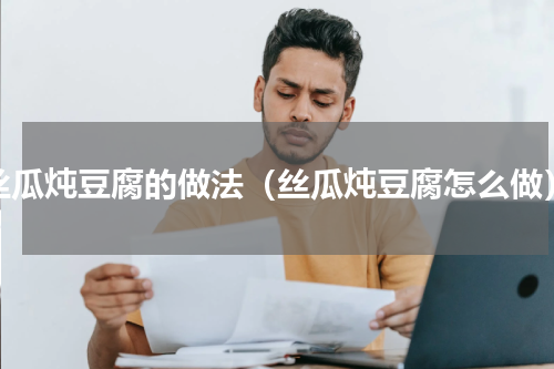 丝瓜炖豆腐的做法（丝瓜炖豆腐怎么做）