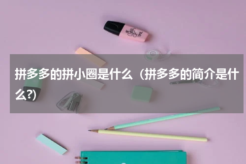 拼多多的拼小圈是什么（拼多多的简介是什么?）