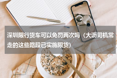 深圳限行货车可以免罚两次吗（大沥司机常走的这些路段已实施限货）