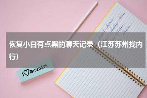 恢复小白有点黑的聊天记录（江苏苏州找内行）