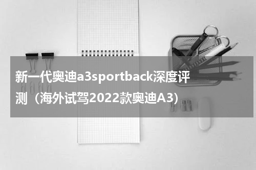 新一代奥迪a3sportback深度评测（海外试驾2022款奥迪A3）