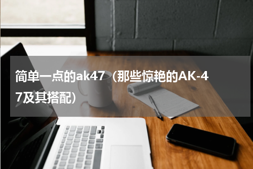 简单一点的ak47（那些惊艳的AK-47及其搭配）