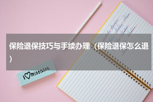 保险退保技巧与手续办理（保险退保怎么退）